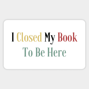 I Closed My Book To Be Here Magnet